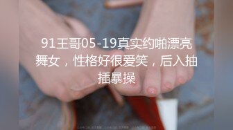 91王哥05-19真实约啪漂亮舞女，性格好很爱笑，后入抽插暴操