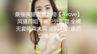 最强美腿蜜臀尤物【Avove】 风骚御姐午夜户外车震 全裸无套骑乘大屌 淫叫不止 最后口爆吞精