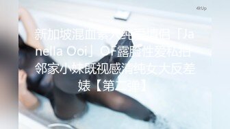 新加坡混血素人纯爱情侣「Janella Ooi」OF露脸性爱私拍 邻家小妹既视感清纯女大反差婊【第二弹】